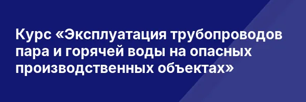 Курс «Эксплуатация трубопроводов пара и горячей воды на опасных производственных объектах»