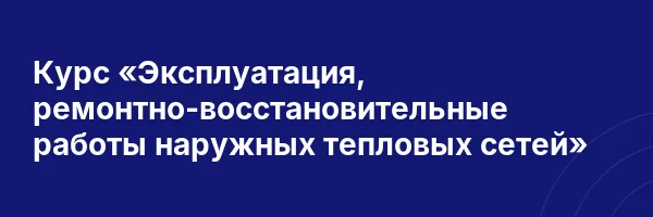 Курс «Эксплуатация, ремонтно-восстановительные работы наружных тепловых сетей»