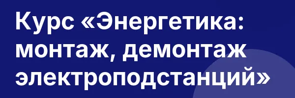 Курс «Энергетика: монтаж, демонтаж электроподстанций»
