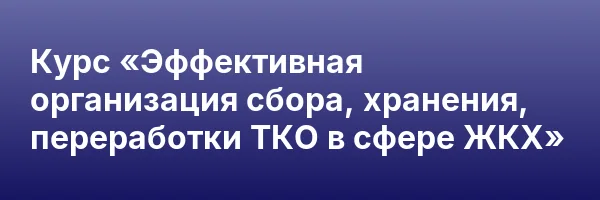 Курс «Эффективная организация сбора, хранения, переработки ТКО в сфере ЖКХ»