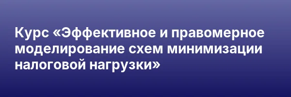 Курс «Эффективное и правомерное моделирование схем минимизации налоговой нагрузки»