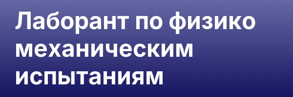 Лаборант по физико механическим испытаниям