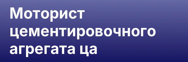 Моторист цементировочного агрегата ца
