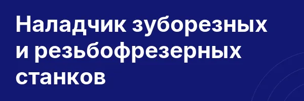 Наладчик зуборезных и резьбофрезерных станков