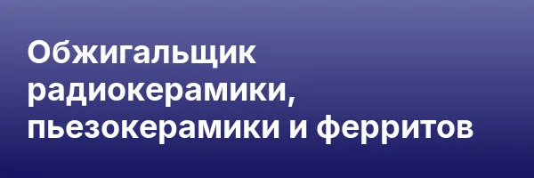 Обжигальщик радиокерамики, пьезокерамики и ферритов