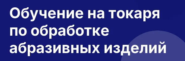 Обучение на токаря по обработке абразивных изделий