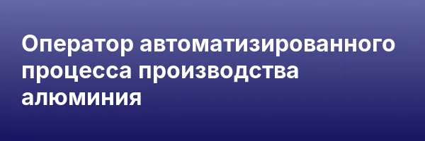 Оператор автоматизированного процесса производства алюминия