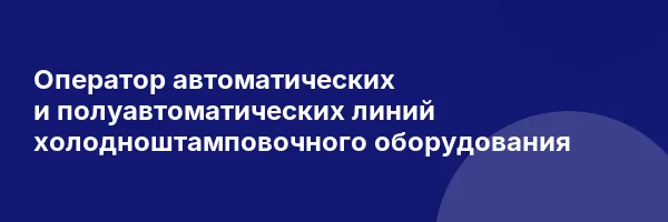 Оператор автоматических и полуавтоматических линий холодноштамповочного оборудования