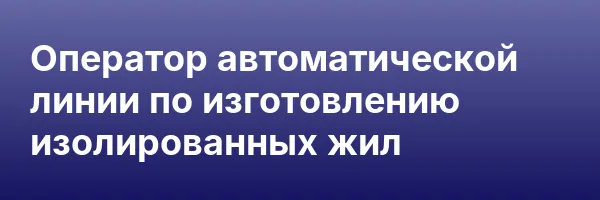 Оператор автоматической линии по изготовлению изолированных жил