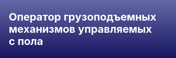 Оператор грузоподъемных механизмов управляемых с пола