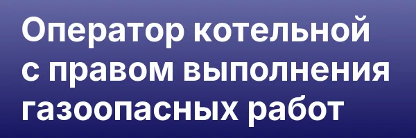 Оператор котельной с правом выполнения газоопасных работ