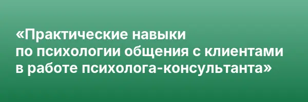 «Практические навыки по психологии общения с клиентами в работе психолога-консультанта»