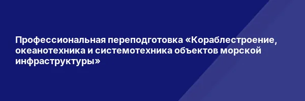 Профессиональная переподготовка «Кораблестроение, океанотехника и системотехника объектов морской инфраструктуры»