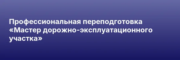 Профессиональная переподготовка «Мастер дорожно-эксплуатационного участка»