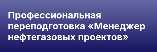 Профессиональная переподготовка «Менеджер нефтегазовых проектов»