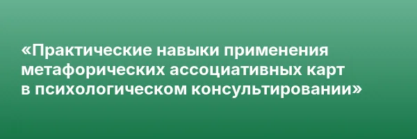 «Практические навыки применения метафорических ассоциативных карт в психологическом консультировании»