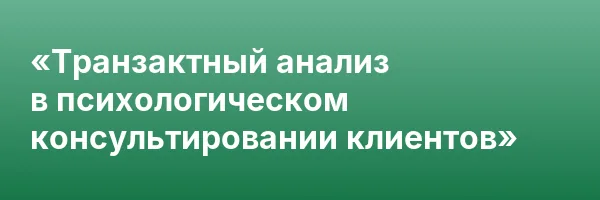 «Транзактный анализ в психологическом консультировании клиентов»