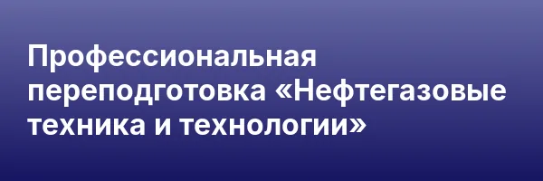 Профессиональная переподготовка «Нефтегазовые техника и технологии»