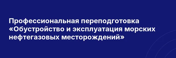 Профессиональная переподготовка «Обустройство и эксплуатация морских нефтегазовых месторождений»