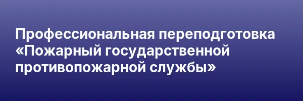 Профессиональная переподготовка «Пожарный государственной противопожарной службы»