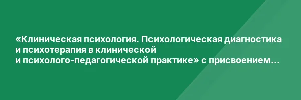 «Клиническая психология. Психологическая диагностика и психотерапия в клинической и психолого-педагогической практике» с присвоением квалификации «Клинический психолог»