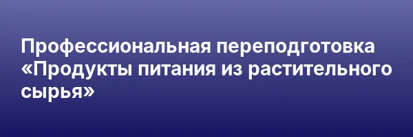 Профессиональная переподготовка «Продукты питания из растительного сырья»