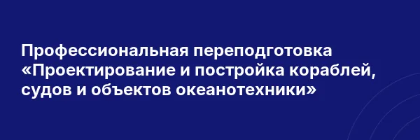Профессиональная переподготовка «Проектирование и постройка кораблей, судов и объектов океанотехники»