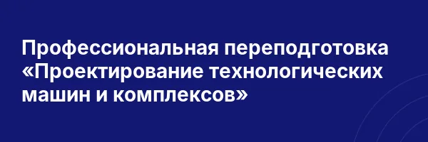 Профессиональная переподготовка «Проектирование технологических машин и комплексов»