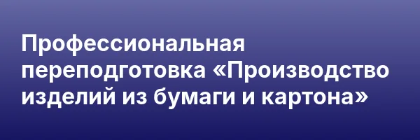 Профессиональная переподготовка «Производство изделий из бумаги и картона»
