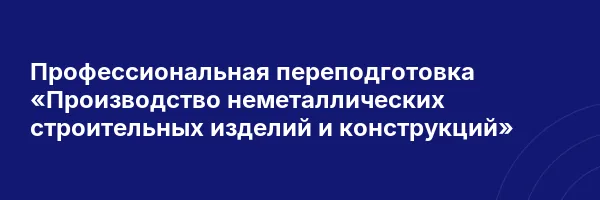 Профессиональная переподготовка «Производство неметаллических строительных изделий и конструкций»