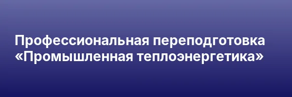 Профессиональная переподготовка «Промышленная теплоэнергетика»
