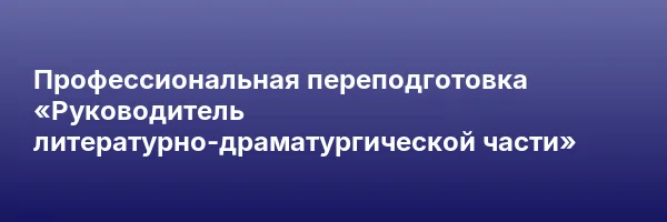 Профессиональная переподготовка «Руководитель литературно-драматургической части»