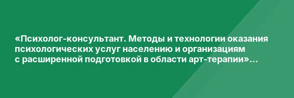 «Психолог-консультант. Методы и технологии оказания психологических услуг населению и организациям с расширенной подготовкой в области арт-терапии» с присвоением квалификации «Психолог-консультант. Арт-терапевт»