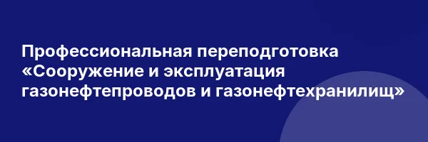 Профессиональная переподготовка «Сооружение и эксплуатация газонефтепроводов и газонефтехранилищ»