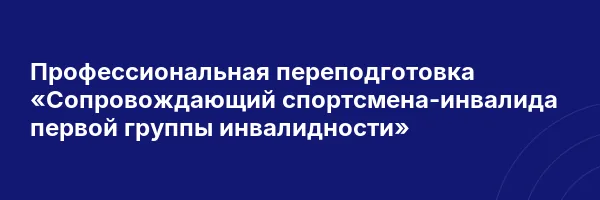 Профессиональная переподготовка «Сопровождающий спортсмена-инвалида первой группы инвалидности»