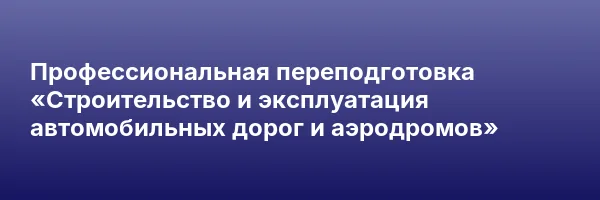 Профессиональная переподготовка «Строительство и эксплуатация автомобильных дорог и аэродромов»