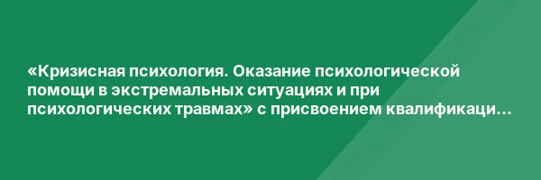 «Кризисная психология. Оказание психологической помощи в экстремальных ситуациях и при психологических травмах» с присвоением квалификации «Кризисный психолог»