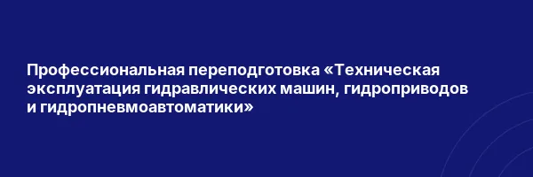Профессиональная переподготовка «Техническая эксплуатация гидравлических машин, гидроприводов и гидропневмоавтоматики»