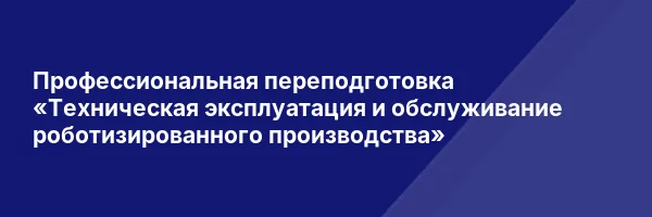 Профессиональная переподготовка «Техническая эксплуатация и обслуживание роботизированного производства»