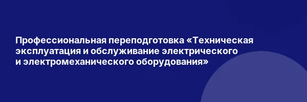 Профессиональная переподготовка «Техническая эксплуатация и обслуживание электрического и электромеханического оборудования»