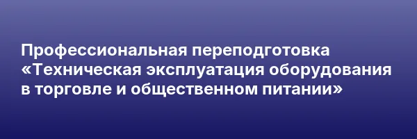 Профессиональная переподготовка «Техническая эксплуатация оборудования в торговле и общественном питании»