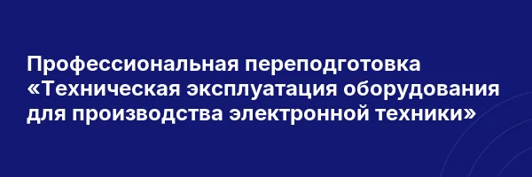Профессиональная переподготовка «Техническая эксплуатация оборудования для производства электронной техники»
