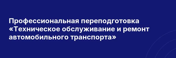 Профессиональная переподготовка «Техническое обслуживание и ремонт автомобильного транспорта»