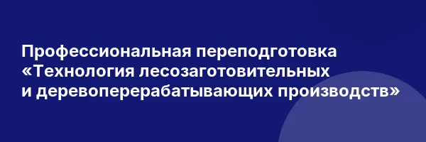 Профессиональная переподготовка «Технология лесозаготовительных и деревоперерабатывающих производств»