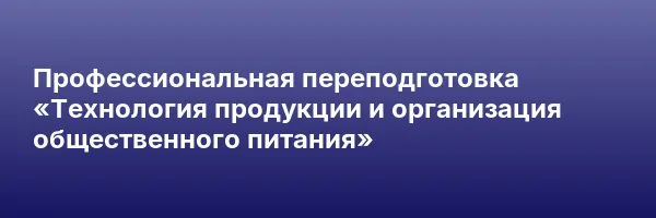 Профессиональная переподготовка «Технология продукции и организация общественного питания»