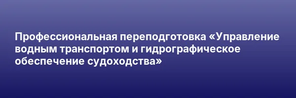 Профессиональная переподготовка «Управление водным транспортом и гидрографическое обеспечение судоходства»