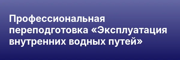 Профессиональная переподготовка «Эксплуатация внутренних водных путей»
