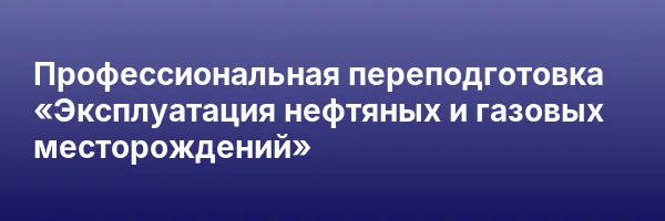 Профессиональная переподготовка «Эксплуатация нефтяных и газовых месторождений»