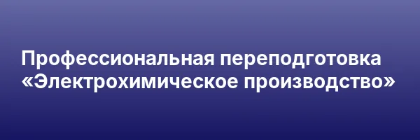 Профессиональная переподготовка «Электрохимическое производство»