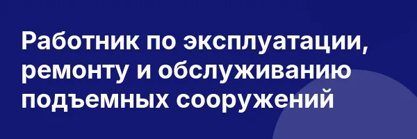Работник по эксплуатации, ремонту и обслуживанию подъемных сооружений